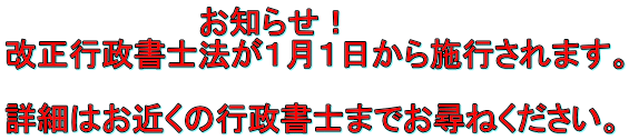 　　　　　　　　　お知らせ！ 改正行政書士法が１月１日から施行されます。  詳細はお近くの行政書士までお尋ねください。